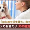 はじめて犬を飼うなら「知っておきたい犬の病気6つ」